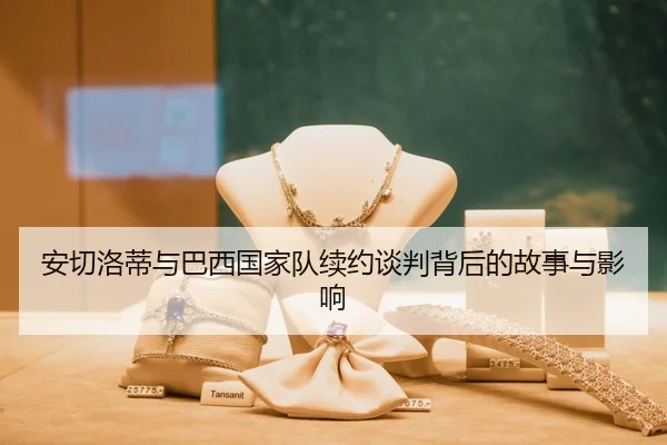 安切洛蒂与巴西国家队续约谈判背后的故事与影响