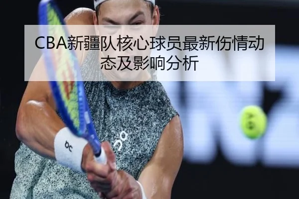 CBA新疆队核心球员最新伤情动态及影响分析